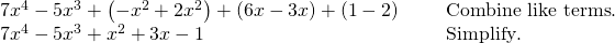 \begin{array}{cc}7{x}^{4}-5{x}^{3}+\left(-{x}^{2}+2{x}^{2}\right)+\left(6x-3x\right)+\left(1-2\right)\text{ }\hfill & \phantom{\rule{1em}{0ex}}\text{Combine like terms}.\hfill \\ 7{x}^{4}-5{x}^{3}+{x}^{2}+3x-1\hfill & \phantom{\rule{1em}{0ex}}\text{Simplify}.\hfill \end{array}