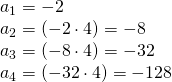 Rendered by QuickLaTeX.com \begin{array}{l}{a}_{1}=-2\hfill \\ {a}_{2}=\left(-2\cdot 4\right)=-8\hfill \\ {a}_{3}=\left(-8\cdot 4\right)=-32\hfill \\ {a}_{4}=\left(-32\cdot 4\right)=-128\hfill \end{array}