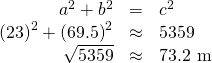 \begin{array}{ccc}\hfill {a}^{2}+{b}^{2}& =& {c}^{2}\hfill \\ \hfill {\left(23\right)}^{2}+{\left(69.5\right)}^{2}& \approx & 5359\hfill \\ \hfill \sqrt{5359}& \approx & 73.2\text{ m}\hfill \end{array}