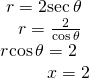 Rendered by QuickLaTeX.com \begin{array}{l}\text{ }r=2\mathrm{sec}\,\theta \hfill \\ \,\,\,\,\text{ }r=\frac{2}{\mathrm{cos}\,\theta }\hfill \\ r\mathrm{cos}\,\theta =2\hfill \\ \,\,\,\,\,\,\,\,\,\,\,\,\,\,\,\,x=2\hfill \end{array}