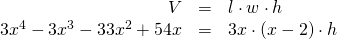 Rendered by QuickLaTeX.com \begin{array}{ccc}\hfill V& =& l\cdot w\cdot h\hfill \\ \hfill 3{x}^{4}-3{x}^{3}-33{x}^{2}+54x& =& 3x\cdot \left(x-2\right)\cdot h\hfill \end{array}