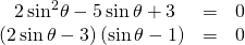 \begin{array}{ccc}\text{ }2\,{\mathrm{sin}}^{2}\theta -5\,\mathrm{sin}\,\theta +3& =& 0\\ \left(2\,\mathrm{sin}\,\theta -3\right)\left(\mathrm{sin}\,\theta -1\right)& =& 0\end{array}