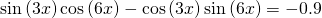 \mathrm{sin}\left(3x\right)\mathrm{cos}\left(6x\right)-\mathrm{cos}\left(3x\right)\mathrm{sin}\left(6x\right)=-0.9