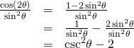 Rendered by QuickLaTeX.com \begin{array}{ccc}\hfill \frac{\mathrm{cos}\left(2\theta \right)}{{\mathrm{sin}}^{2}\theta }& =& \frac{1-2\,{\mathrm{sin}}^{2}\theta }{{\mathrm{sin}}^{2}\theta }\hfill \\ & =& \frac{1}{{\mathrm{sin}}^{2}\theta }-\frac{2\,{\mathrm{sin}}^{2}\theta }{{\mathrm{sin}}^{2}\theta }\hfill \\ & =& {\mathrm{csc}}^{2}\theta -2\hfill \end{array}
