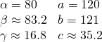 Rendered by QuickLaTeX.com \begin{array}{ll}\alpha =80°\hfill & a=120\hfill \\ \beta \approx 83.2°\hfill & b=121\hfill \\ \gamma \approx 16.8°\hfill & c\approx 35.2\hfill \end{array}