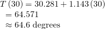 Rendered by QuickLaTeX.com \begin{array}{l}T\left(30\right)=30.281+1.143\left(30\right)\hfill \\ \text{ }=64.571\hfill \\ \text{ }\approx 64.6\text{ degrees}\hfill \end{array}