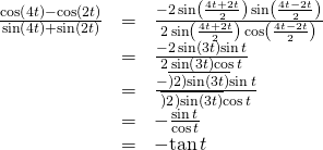 Rendered by QuickLaTeX.com \begin{array}{ccc}\hfill \frac{\mathrm{cos}\left(4t\right)-\mathrm{cos}\left(2t\right)}{\mathrm{sin}\left(4t\right)+\mathrm{sin}\left(2t\right)}& =& \frac{-2\,\mathrm{sin}\left(\frac{4t+2t}{2}\right)\,\mathrm{sin}\left(\frac{4t-2t}{2}\right)}{2\,\mathrm{sin}\left(\frac{4t+2t}{2}\right)\,\mathrm{cos}\left(\frac{4t-2t}{2}\right)}\hfill \\ & =& \frac{-2\,\mathrm{sin}\left(3t\right)\mathrm{sin}\,t}{2\,\mathrm{sin}\left(3t\right)\mathrm{cos}\,t}\hfill \\ & =& \frac{-\overline{)2}\overline{)\mathrm{sin}\left(3t\right)}\mathrm{sin}\,t}{\overline{)2}\overline{)\mathrm{sin}\left(3t\right)}\mathrm{cos}\,t}\hfill \\ & =& -\frac{\mathrm{sin}\,t}{\mathrm{cos}\,t}\hfill \\ & =& -\mathrm{tan}\,t\hfill \end{array}