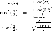 Rendered by QuickLaTeX.com \begin{array}{ccc}\hfill {\mathrm{cos}}^{2}\theta & =& \frac{1+\mathrm{cos}\left(2\theta \right)}{2}\hfill \\ \hfill {\mathrm{cos}}^{2}\left(\frac{\alpha }{2}\right)& =& \frac{1+\mathrm{cos}\left(2\cdot \frac{\alpha }{2}\right)}{2}\hfill \\ & =& \frac{1+\mathrm{cos}\,\alpha }{2}\hfill \\ \hfill \mathrm{cos}\left(\frac{\alpha }{2}\right)& =& ±\sqrt{\frac{1+\mathrm{cos}\,\alpha }{2}}\hfill \end{array}