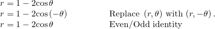 Rendered by QuickLaTeX.com \begin{array}{ll}r=1-2\mathrm{cos}\,\theta \hfill & \hfill \\ r=1-2\mathrm{cos}\left(-\theta \right)\begin{array}{cccc}& & & \end{array}\hfill & \text{Replace }\left(r,\theta \right)\,\text{with}\,\left(r,-\theta \right).\hfill \\ r=1-2\mathrm{cos}\,\theta \hfill & \text{Even/Odd identity}\hfill \end{array}