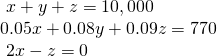 Rendered by QuickLaTeX.com \begin{array}{l}\text{ }x+y+z=10,000\hfill \\ 0.05x+0.08y+0.09z=770\hfill \\ \text{ }2x-z=0\hfill \end{array}