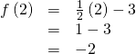 Rendered by QuickLaTeX.com \begin{array}{ccc}\hfill f\left(2\right)& =& \frac{1}{2}\left(2\right)-3\hfill \\ & =& 1-3\hfill \\ & =& -2\hfill \end{array}