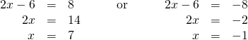 Rendered by QuickLaTeX.com \begin{array}{ccccccc}\hfill 2x-6& =& 8\hfill & \phantom{\rule{2em}{0ex}}\text{or}\phantom{\rule{2em}{0ex}}& \hfill 2x-6& =& -8\hfill \\ \hfill 2x& =& 14& & \hfill 2x& =& -2\hfill \\ \hfill x& =& 7\hfill & & \hfill x& =& -1\hfill \end{array}