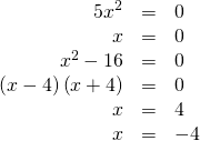 Rendered by QuickLaTeX.com \begin{array}{ccc}\hfill 5{x}^{2}& =& 0\hfill \\ \hfill x& =& 0\hfill \\ \hfill {x}^{2}-16& =& 0\hfill \\ \hfill \left(x-4\right)\left(x+4\right)& =& 0\hfill \\ \hfill x& =& 4\hfill \\ \hfill x& =& -4\hfill \end{array}