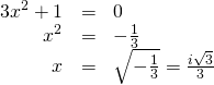 Rendered by QuickLaTeX.com \begin{array}{ccc}\hfill 3{x}^{2}+1& =& 0\hfill \\ \hfill {x}^{2}& =& -\frac{1}{3}\hfill \\ \hfill x& =& ±\sqrt{-\frac{1}{3}}=±\frac{i\sqrt{3}}{3}\hfill \end{array}