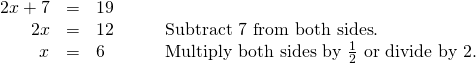 Rendered by QuickLaTeX.com \begin{array}{cccc}\hfill 2x+7& =& 19\hfill & \\ \hfill 2x& =& 12\hfill & \phantom{\rule{2em}{0ex}}\text{Subtract 7 from both sides}\text{.}\hfill \\ \hfill x& =& 6\hfill & \phantom{\rule{2em}{0ex}}\text{Multiply both sides by }\frac{1}{2}\text{ or divide by 2}\text{.}\hfill \end{array}