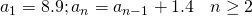 Rendered by QuickLaTeX.com \begin{array}{ll}{a}_{1}=8.9; {a}_{n}={a}_{n-1}+1.4\hfill & n\ge 2\hfill \end{array}