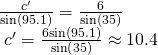 Rendered by QuickLaTeX.com \begin{array}{l}\frac{{c}^{\prime }}{\mathrm{sin}\left(95.1°\right)}=\frac{6}{\mathrm{sin}\left(35°\right)}\hfill \\ \text{ }{c}^{\prime }=\frac{6\mathrm{sin}\left(95.1°\right)}{\mathrm{sin}\left(35°\right)}\approx 10.4\hfill \end{array}