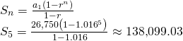 Rendered by QuickLaTeX.com \begin{array}{l}{S}_{n}=\frac{{a}_{1}\left(1-{r}^{n}\right)}{1-r}\hfill \\ {S}_{5}=\frac{26\text{,}750\left(1-{1.016}^{5}\right)}{1-1.016}\approx 138\text{,}099.03\hfill \end{array}