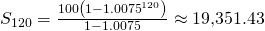 Rendered by QuickLaTeX.com {S}_{120}=\frac{100\left(1-{1.0075}^{120}\right)}{1-1.0075}\approx 19\text{,}351.43