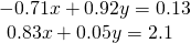 \begin{array}{l}\begin{array}{l}\\ -0.71x+0.92y=0.13\end{array}\hfill \\ \,\,\,\,\,0.83x+0.05y=2.1\hfill \end{array}