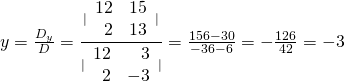 y=\frac{{D}_{y}}{D}=\frac{|\begin{array}{rr}\hfill 12& \hfill 15\\ \hfill 2& \hfill 13\end{array}|}{|\begin{array}{rr}\hfill 12& \hfill 3\\ \hfill 2& \hfill -3\end{array}|}=\frac{156-30}{-36-6}=-\frac{126}{42}=-3