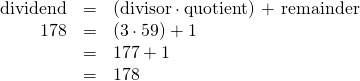 Rendered by QuickLaTeX.com \begin{array}{ccc}\hfill \text{dividend}& =& (\text{divisor}\cdot \text{quotient) + remainder}\hfill \\ \hfill 178& =& \left(3\cdot 59\right)+1\hfill \\ & =& 177+1\hfill \\ & =& 178\hfill \end{array}