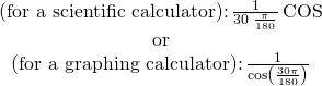 Rendered by QuickLaTeX.com \begin{array}{c}\text{(for a scientific calculator):}\,\frac{1}{30\,×\,\frac{\pi }{180}}\,\text{COS}\\ \text{or}\\ \text{(for a graphing calculator):}\,\frac{1}{\mathrm{cos}\left(\frac{30\pi }{180}\right)}\end{array}