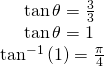 Rendered by QuickLaTeX.com \begin{array}{l}\,\,\,\,\,\,\,\,\,\,\,\mathrm{tan}\,\theta =\frac{3}{3}\hfill \\ \,\,\,\,\,\,\,\,\,\,\,\mathrm{tan}\,\theta =1\hfill \\ \,\,\,{\mathrm{tan}}^{-1}\left(1\right)=\frac{\pi }{4}\hfill \end{array}