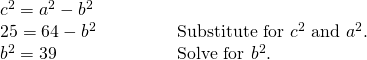 Rendered by QuickLaTeX.com \begin{array}{ll}{c}^{2}={a}^{2}-{b}^{2}\hfill & \hfill \\ 25=64-{b}^{2}\begin{array}{cccc}& & & \end{array}\hfill & \text{Substitute for }{c}^{2}\text{ and }{a}^{2}.\hfill \\ {b}^{2}=39\hfill & \text{Solve for }{b}^{2}.\hfill \end{array}