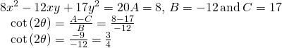 Rendered by QuickLaTeX.com \begin{array}{l}8{x}^{2}-12xy+17{y}^{2}=20⇒A=8,\,B=-12\,\text{and}\,C=17\hfill \\ \text{ }\,\,\,\mathrm{cot}\left(2\theta \right)=\frac{A-C}{B}=\frac{8-17}{-12}\hfill \\ \text{ }\,\,\,\mathrm{cot}\left(2\theta \right)=\frac{-9}{-12}=\frac{3}{4}\hfill \end{array}