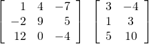 \left[\begin{array}{rrr}\hfill 1& \hfill 4& \hfill -7\\ \hfill -2& \hfill 9& \hfill 5\\ \hfill 12& \hfill 0& \hfill -4\end{array}\right]\text{ }\left[\begin{array}{cc}3& -4\\ 1& 3\\ 5& 10\end{array}\right]