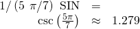 Rendered by QuickLaTeX.com \begin{array}{ccc}\hfill 1/\left(5\phantom{\rule{0.2em}{0ex}}×\phantom{\rule{0.2em}{0ex}}\pi /7\right)\text{ SIN}& =& \\ \hfill \mathrm{csc}\left(\frac{5\pi }{7}\right)& \approx & 1.279\hfill \end{array}