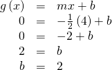 Rendered by QuickLaTeX.com \begin{array}{ccc}\hfill g\left(x\right)& =& mx+b\hfill \\ \hfill 0& =& -\frac{1}{2}\left(4\right)+b\hfill \\ \hfill 0& =& -2+b\hfill \\ \hfill 2& =& b\hfill \\ \hfill b& =& 2\hfill \end{array}