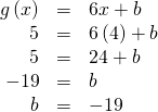 Rendered by QuickLaTeX.com \begin{array}{ccc}\hfill g\left(x\right)& =& 6x+b\hfill \\ \hfill 5& =& 6\left(4\right)+b\hfill \\ \hfill 5& =& 24+b\hfill \\ \hfill -19& =& b\hfill \\ \hfill b& =& -19\hfill \end{array}