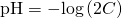 Rendered by QuickLaTeX.com \text{pH}=-\mathrm{log}\left(2C\right)