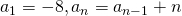 Rendered by QuickLaTeX.com {a}_{1}=-8,{a}_{n}={a}_{n-1}+n