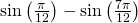 \mathrm{sin}\left(\frac{\pi }{12}\right)-\mathrm{sin}\left(\frac{7\pi }{12}\right)