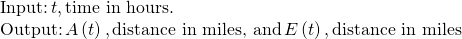 Rendered by QuickLaTeX.com \begin{array}{l}\\ \begin{array}{l}\text{Input:}\,t,\text{time in hours}.\hfill \\ \text{Output:}\,A\left(t\right),\text{distance in miles, and}\,E\left(t\right),\text{distance in miles}\hfill \end{array}\end{array}