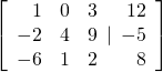 \left[\begin{array}{rrr}\hfill 1& \hfill 0& \hfill 3\\ \hfill -2& \hfill 4& \hfill 9\\ \hfill -6& \hfill 1& \hfill 2\end{array}|\begin{array}{r}\hfill 12\\ \hfill -5\\ \hfill 8\end{array}\right]