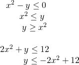 Rendered by QuickLaTeX.com \begin{array}{l}\,\,\,\,{x}^{2}-y\le 0\hfill \\ \,\,\,\,\,\,\,\,\,\,\,\,\,{x}^{2}\le y\hfill \\ \,\,\,\,\,\,\,\,\,\,\,\,\,\,\,y\ge {x}^{2}\hfill \\ \hfill \\ 2{x}^{2}+y\le 12\hfill \\ \,\,\,\,\,\,\,\,\,\,\,\,\,\,\,\,y\le -2{x}^{2}+12\hfill \end{array}
