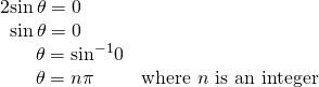 Rendered by QuickLaTeX.com \begin{array}{ll}2\mathrm{sin}\,\theta =0\hfill & \hfill \\ \,\,\,\mathrm{sin}\,\theta =0\hfill & \hfill \\ \,\,\,\,\,\,\,\,\,\,\,\theta ={\mathrm{sin}}^{-1}0\hfill & \hfill \\ \,\,\,\,\,\,\,\,\,\,\,\theta =n\pi \hfill & \text{where }n\text{ is an integer}\hfill \end{array}
