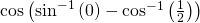 \mathrm{cos}\left({\mathrm{sin}}^{-1}\left(0\right)-{\mathrm{cos}}^{-1}\left(\frac{1}{2}\right)\right)