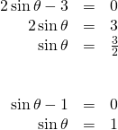 \begin{array}{ccc}\hfill 2\,\mathrm{sin}\,\theta -3& =& 0\hfill \\ \hfill 2\,\mathrm{sin}\,\theta & =& 3\hfill \\ \hfill \mathrm{sin}\,\theta & =& \frac{3}{2}\hfill \\ & & \\ & & \\ \hfill \mathrm{sin}\,\theta -1& =& 0\hfill \\ \hfill \mathrm{sin}\,\theta & =& 1\hfill \end{array}