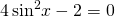 4\,{\mathrm{sin}}^{2}x-2=0