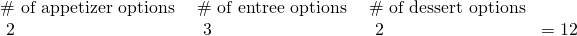 Rendered by QuickLaTeX.com \begin{array}{llll}\#\text{ of appetizer options }×\hfill & \#\text{ of entree options }×\hfill & \#\text{ of dessert options}\hfill & \hfill \\ \text{ }2\text{ }×\hfill & \text{ }3\text{ }×\hfill & \text{ }2\hfill & =12\hfill \end{array}