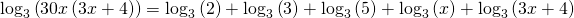 Rendered by QuickLaTeX.com {\mathrm{log}}_{3}\left(30x\left(3x+4\right)\right)={\mathrm{log}}_{3}\left(2\right)+{\mathrm{log}}_{3}\left(3\right)+{\mathrm{log}}_{3}\left(5\right)+{\mathrm{log}}_{3}\left(x\right)+{\mathrm{log}}_{3}\left(3x+4\right)