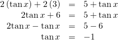 \begin{array}{ccc}\hfill 2\left(\mathrm{tan}\,x\right)+2\left(3\right)& =& 5+\mathrm{tan}\,x\hfill \\ \hfill 2\mathrm{tan}\,x+6& =& 5+\mathrm{tan}\,x\hfill \\ \hfill \text{ }2\mathrm{tan}\,x-\mathrm{tan}\,x& =& 5-6\hfill \\ \hfill \mathrm{tan}\,x& =& -1\hfill \end{array}