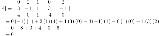 \begin{array}{l}|A|=|\begin{array}{ccc}0& 2& 1\\ 3& -1& 1\\ 4& 0& 1\end{array}\,\,|\begin{array}{c}0\\ 3\\ \,\,4\end{array}\,\,\,\,\begin{array}{c}2\\ -1\\ 0\end{array}|\hfill \\ \,\,\,\,\,\,\,=0\left(-1\right)\left(1\right)+2\left(1\right)\left(4\right)+1\left(3\right)\left(0\right)-4\left(-1\right)\left(1\right)-0\left(1\right)\left(0\right)-1\left(3\right)\left(2\right)\hfill \\ \,\,\,\,\,\,\,=0+8+0+4-0-6\hfill \\ \,\,\,\,\,\,\,=6\hfill \end{array}