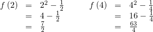Rendered by QuickLaTeX.com \begin{array}{cccccc}\hfill f\left(2\right)& =& {2}^{2}-\frac{1}{2}\hfill & \hfill \phantom{\rule{2em}{0ex}}f\left(4\right)& =& {4}^{2}-\frac{1}{4}\hfill \\ & =& 4-\frac{1}{2}\hfill & & =& 16-\frac{1}{4}\hfill \\ & =& \frac{7}{2}\hfill & & =& \frac{63}{4}\hfill \end{array}
