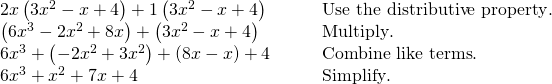 \begin{array}{cc}2x\left(3{x}^{2}-x+4\right)+1\left(3{x}^{2}-x+4\right) \hfill & \phantom{\rule{2em}{0ex}}\text{  }\text{Use the distributive property}.\hfill \\ \left(6{x}^{3}-2{x}^{2}+8x\right)+\left(3{x}^{2}-x+4\right)\hfill & \phantom{\rule{2em}{0ex}}\text{  }\text{Multiply}.\hfill \\ 6{x}^{3}+\left(-2{x}^{2}+3{x}^{2}\right)+\left(8x-x\right)+4\hfill & \phantom{\rule{2em}{0ex}}\text{  }\text{Combine like terms}.\hfill \\ 6{x}^{3}+{x}^{2}+7x+4 \hfill & \phantom{\rule{2em}{0ex}}\text{  }\text{Simplify}.\hfill \end{array}